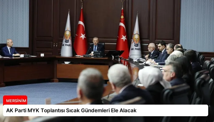AK Parti MYK Toplantısı Sıcak Gündemleri Ele Alacak