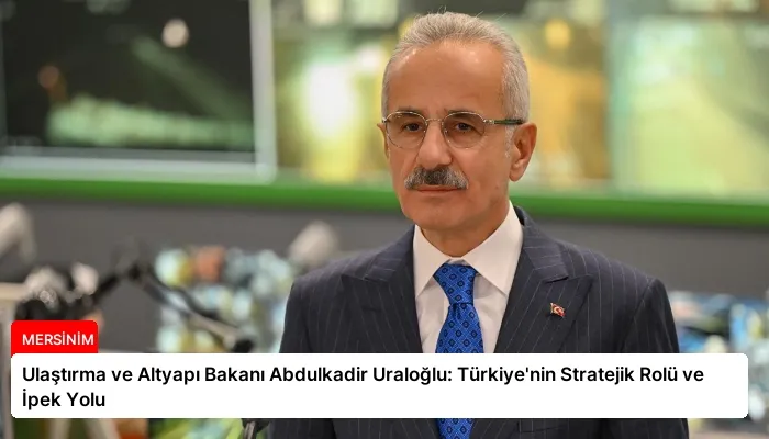 Ulaştırma ve Altyapı Bakanı Abdulkadir Uraloğlu: Türkiye’nin Stratejik Rolü ve İpek Yolu