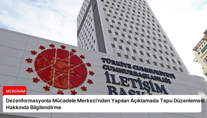 Dezenformasyonla Mücadele Merkezi’nden Yapılan Açıklamada Tapu Düzenlemesi Hakkında Bilgilendirme