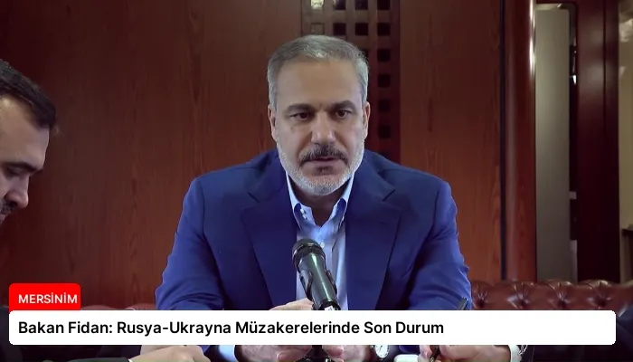 Bakan Fidan: Rusya-Ukrayna Müzakerelerinde Son Durum