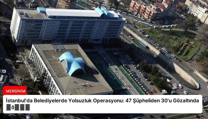 İstanbul’da Belediyelerde Yolsuzluk Operasyonu: 47 Şüpheliden 30’u Gözaltında ⏬👇