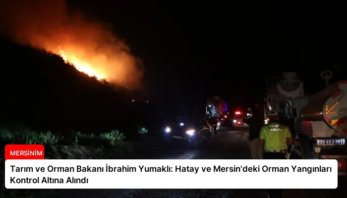 Tarım ve Orman Bakanı İbrahim Yumaklı: Hatay ve Mersin’deki Orman Yangınları Kontrol Altına Alındı