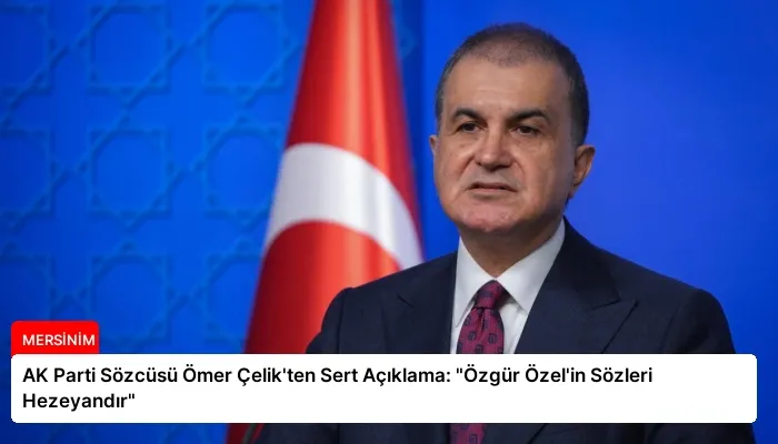 AK Parti Sözcüsü Ömer Çelik’ten Sert Açıklama: “Özgür Özel’in Sözleri Hezeyandır”