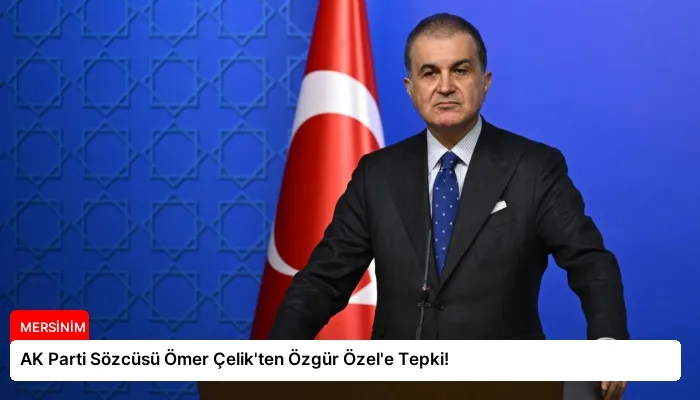 AK Parti Sözcüsü Ömer Çelik’ten Özgür Özel’e Tepki!