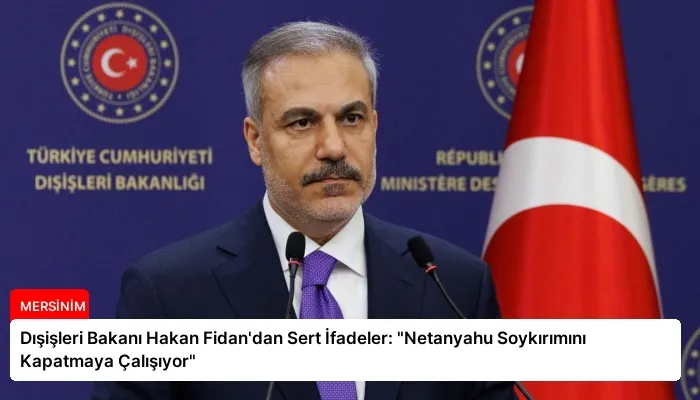 Dışişleri Bakanı Hakan Fidan’dan Sert İfadeler: “Netanyahu Soykırımını Kapatmaya Çalışıyor”