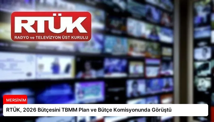 RTÜK, 2026 Bütçesini TBMM Plan ve Bütçe Komisyonunda Görüştü