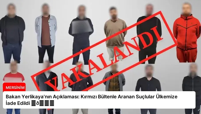 Bakan Yerlikaya’nın Açıklaması: Kırmızı Bültenle Aranan Suçlular Ülkemize İade Edildi ⏬👇