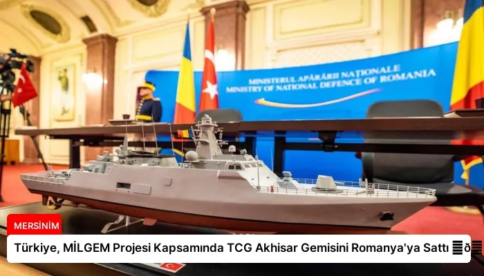 Türkiye, MİLGEM Projesi Kapsamında TCG Akhisar Gemisini Romanya’ya Sattı ⏬👇