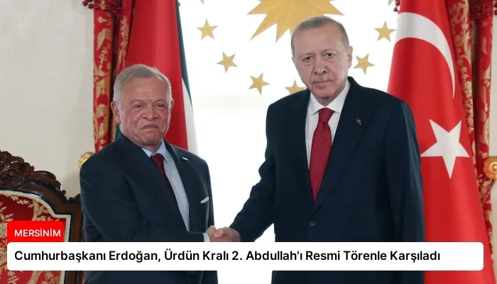 Cumhurbaşkanı Erdoğan, Ürdün Kralı 2. Abdullah’ı Resmi Törenle Karşıladı