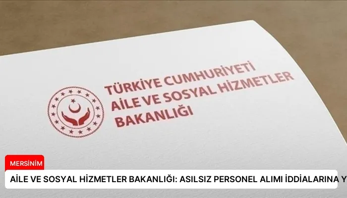 AİLE VE SOSYAL HİZMETLER BAKANLIĞI: ASILSIZ PERSONEL ALIMI İDDİALARINA YALANLAMA