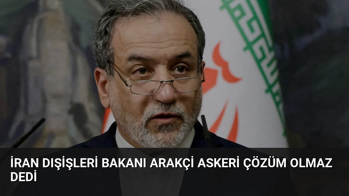 İran Dışişleri Bakanı Arakçi Askeri Çözüm Olmaz Dedi
