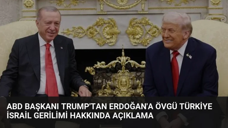 ABD Başkanı Trump’tan Erdoğan’a övgü Türkiye İsrail gerilimi hakkında açıklama