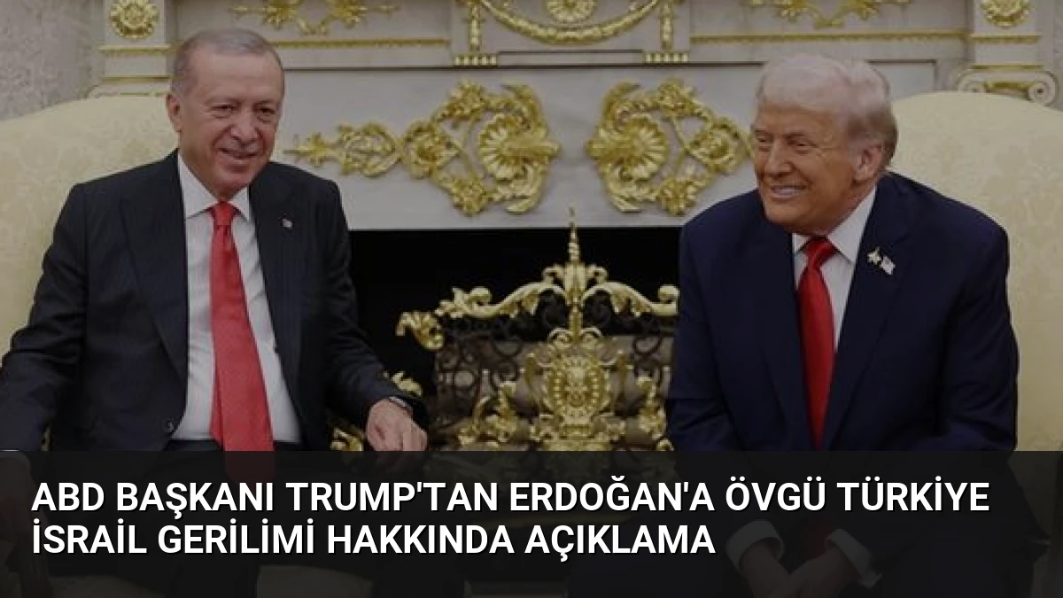 ABD Başkanı Trump’tan Erdoğan’a övgü Türkiye İsrail gerilimi hakkında açıklama