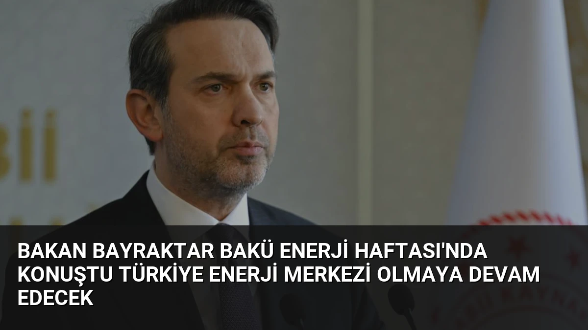 Bakan Bayraktar Bakü Enerji Haftası’nda Konuştu Türkiye Enerji Merkezi Olmaya Devam Edecek
