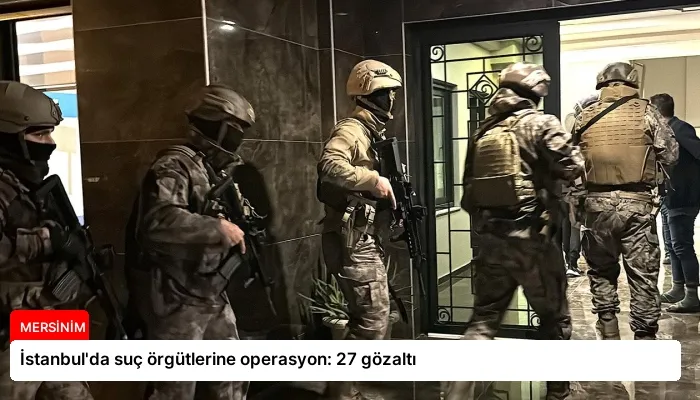 İstanbul’da suç örgütlerine operasyon: 27 gözaltı
