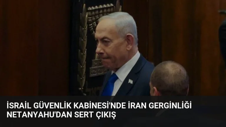 İsrail Güvenlik Kabinesi’nde İran Gerginliği Netanyahu’dan Sert Çıkış