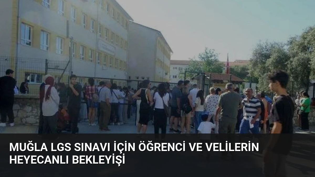 Muğla LGS Sınavı İçin Öğrenci ve Velilerin Heyecanlı Bekleyişi