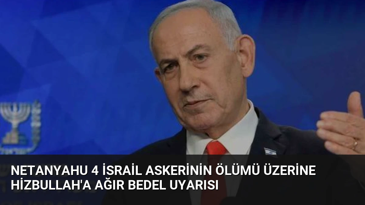 Netanyahu 4 İsrail Askerinin Ölümü Üzerine Hizbullah’a Ağır Bedel Uyarısı