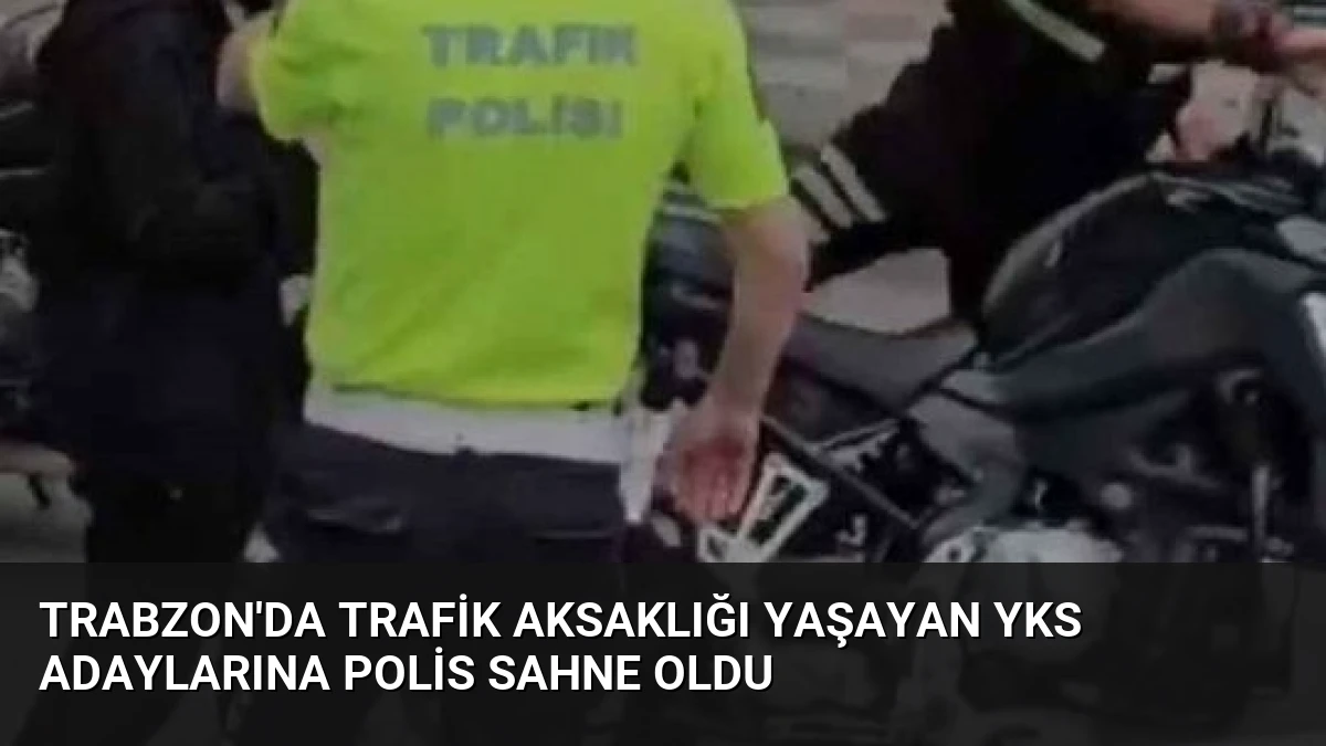 Trabzon’da Trafik Aksaklığı Yaşayan YKS Adaylarına Polis Sahne Oldu