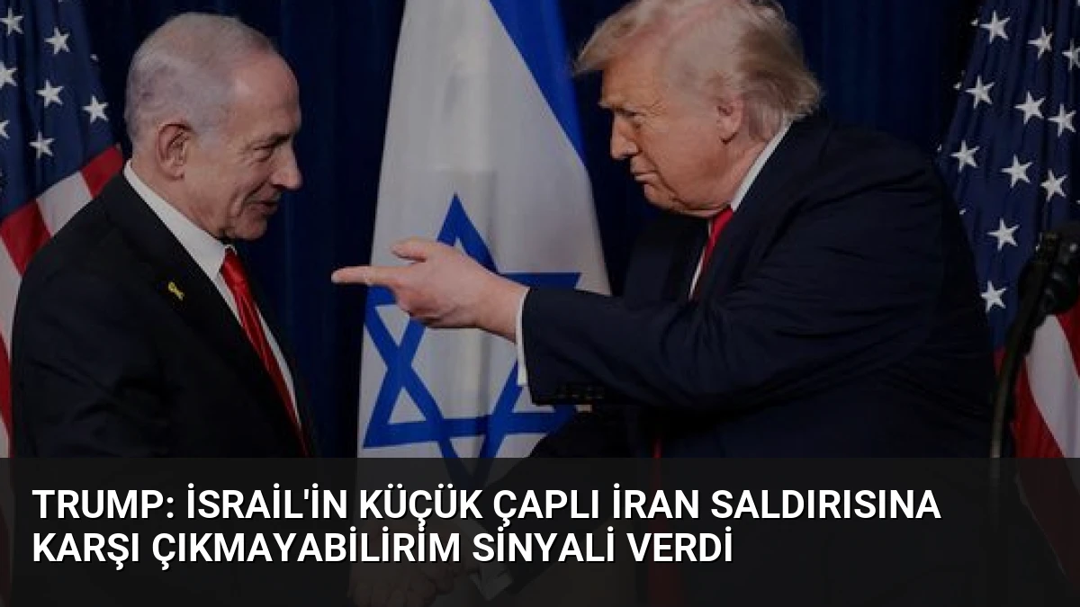 Trump: İsrail’in Küçük Çaplı İran Saldırısına Karşı Çıkmayabilirim Sinyali Verdi
