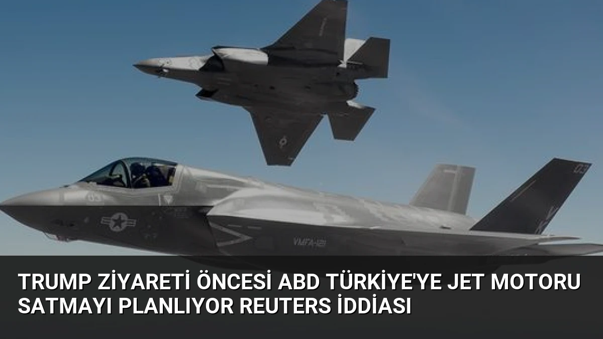 Trump Ziyareti Öncesi ABD Türkiye’ye Jet Motoru Satmayı Planlıyor Reuters İddiası
