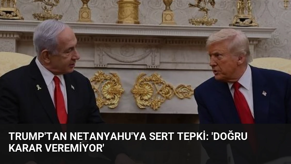 Trump’tan Netanyahu’ya Sert Tepki: ‘Doğru Karar Veremiyor’