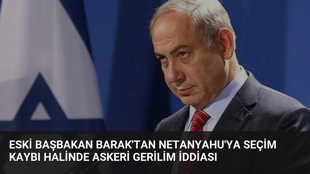 Eski Başbakan Barak’tan Netanyahu’ya Seçim Kaybı Halinde Askeri Gerilim İddiası