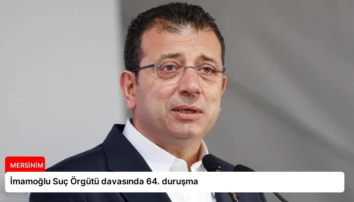 İmamoğlu Suç Örgütü davasında 64. duruşma