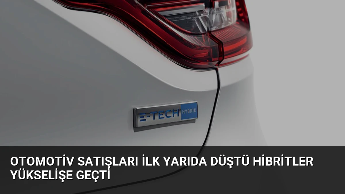 Otomotiv Satışları İlk Yarıda Düştü Hibritler Yükselişe Geçti