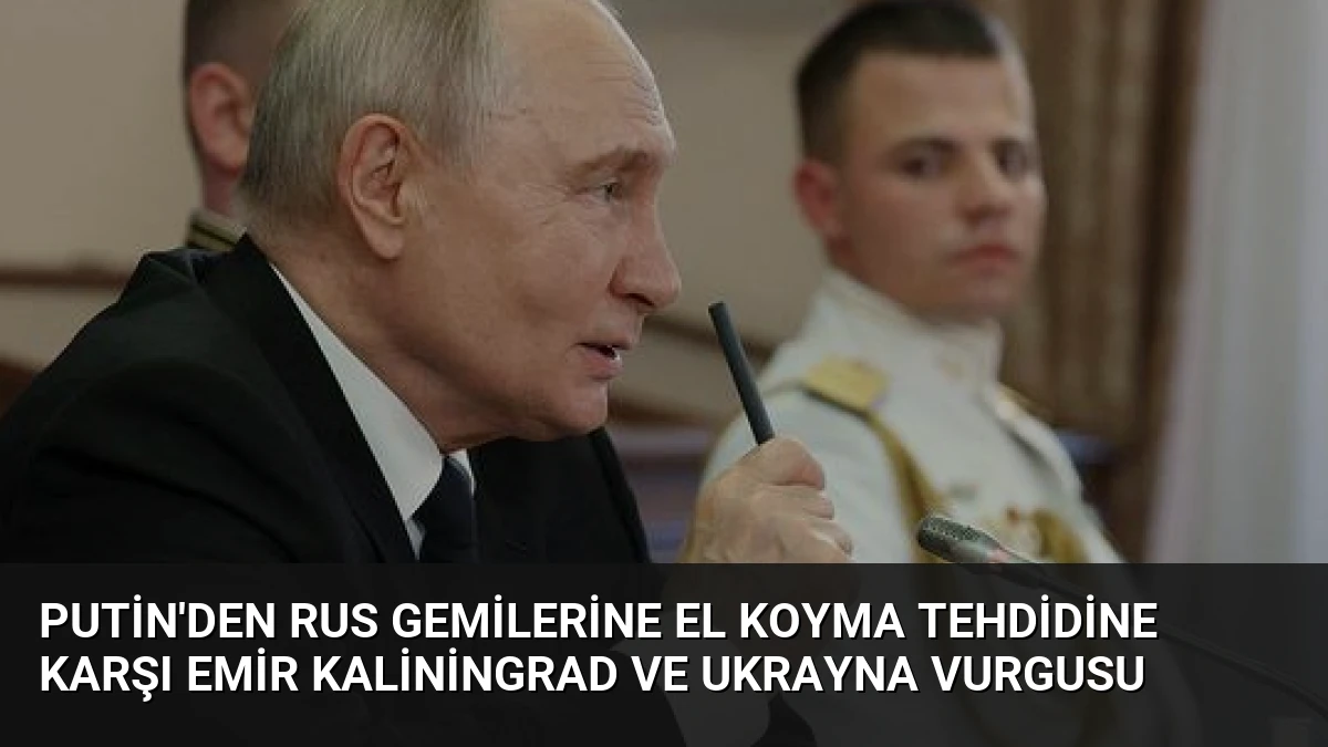 Putin’den Rus Gemilerine El Koyma Tehdidine Karşı Emir Kaliningrad ve Ukrayna Vurgusu