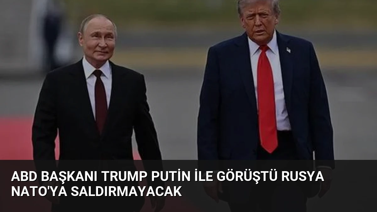 ABD Başkanı Trump Putin ile Görüştü Rusya NATO’ya Saldırmayacak