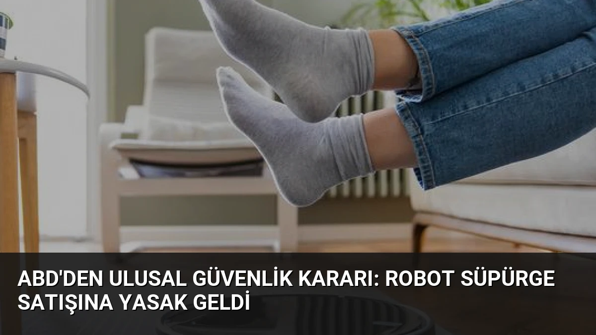 ABD’den Ulusal Güvenlik Kararı: Robot Süpürge Satışına Yasak Geldi