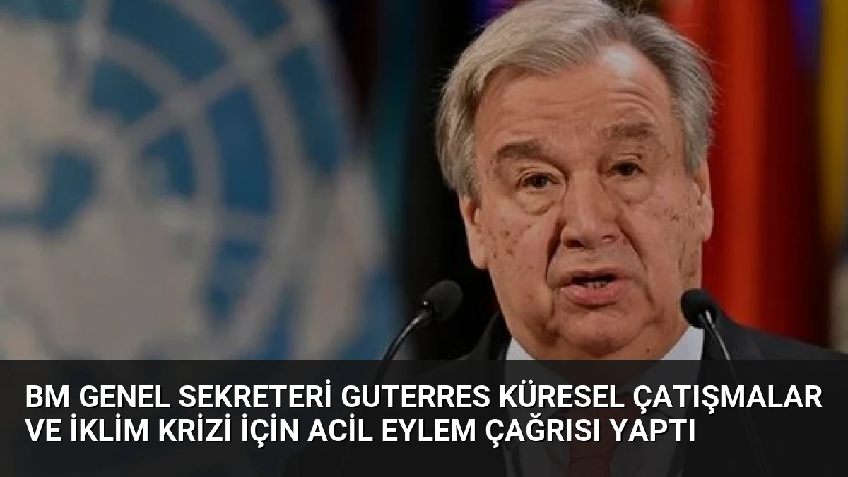 BM Genel Sekreteri Guterres Küresel Çatışmalar ve İklim Krizi İçin Acil Eylem Çağrısı Yaptı