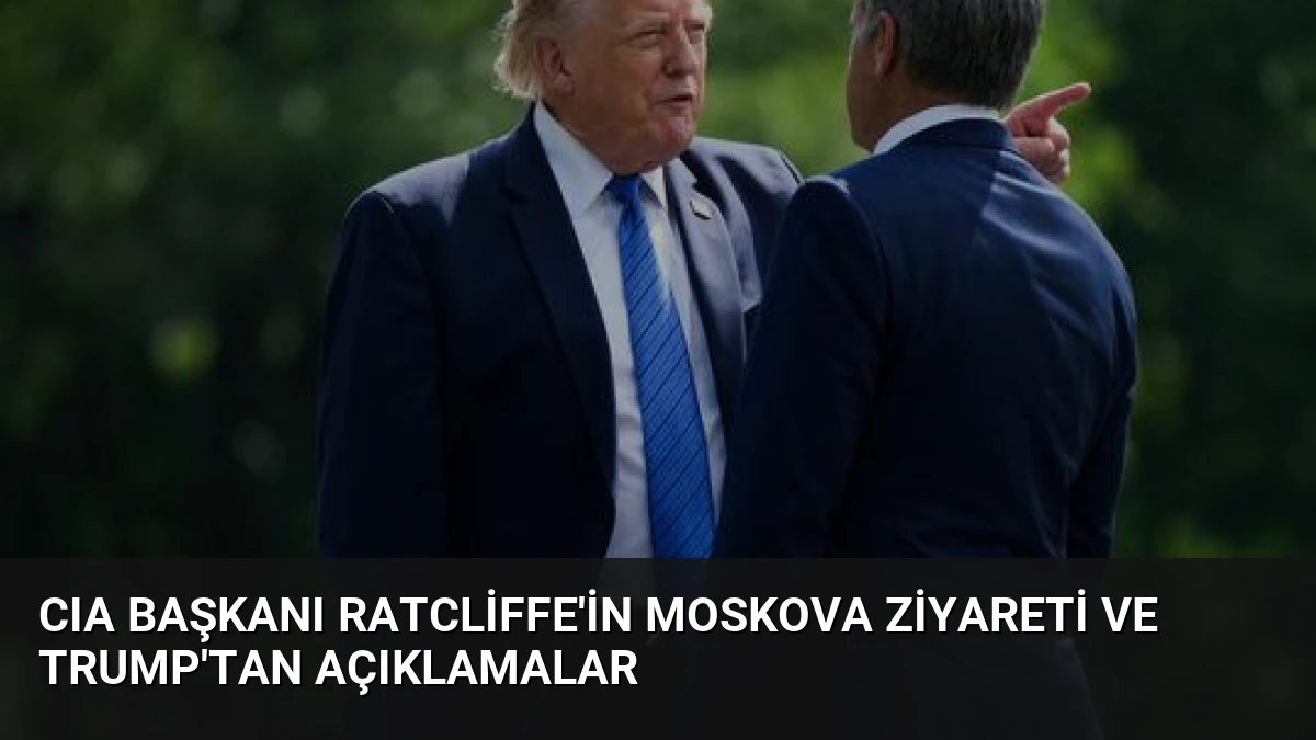 CIA Başkanı Ratcliffe’in Moskova Ziyareti ve Trump’tan Açıklamalar