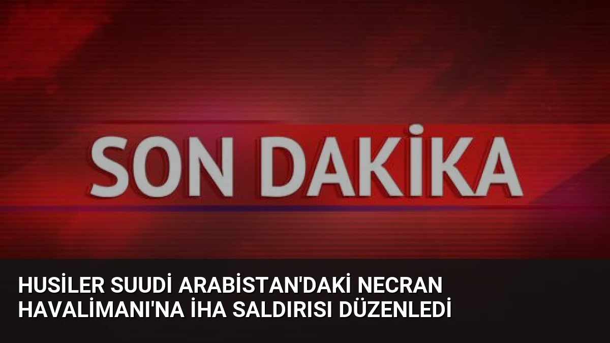 Husiler Suudi Arabistan’daki Necran Havalimanı’na İHA Saldırısı Düzenledi