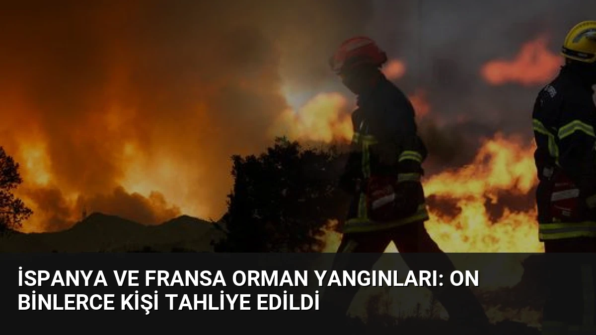 İspanya ve Fransa Orman Yangınları: On Binlerce Kişi Tahliye Edildi