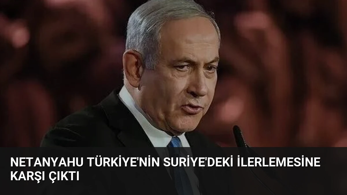 Netanyahu Türkiye’nin Suriye’deki İlerlemesine Karşı Çıktı