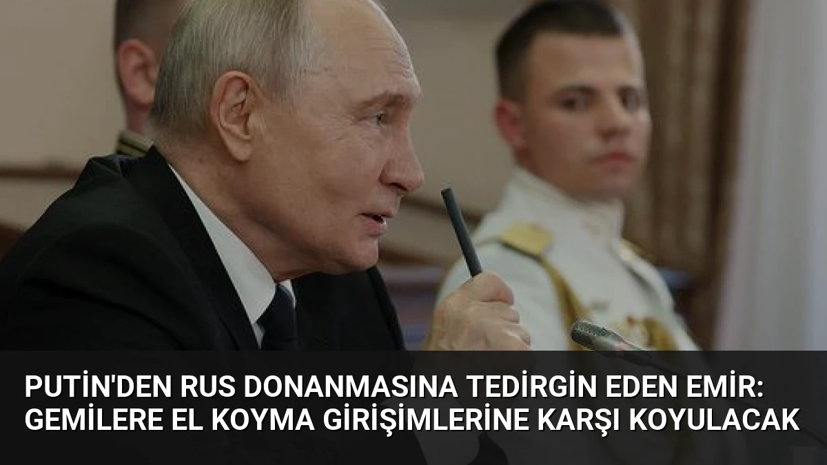 Putin’den Rus Donanmasına Tedirgin Eden Emir: Gemilere El Koyma Girişimlerine Karşı Koyulacak