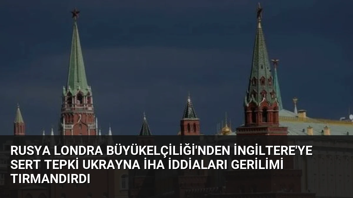 Rusya Londra Büyükelçiliği’nden İngiltere’ye Sert Tepki Ukrayna İHA İddiaları Gerilimi Tırmandırdı