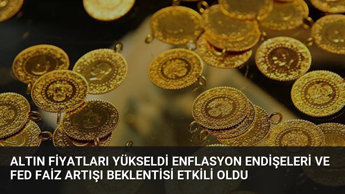 Altın Fiyatları Yükseldi Enflasyon Endişeleri ve Fed Faiz Artışı Beklentisi Etkili Oldu