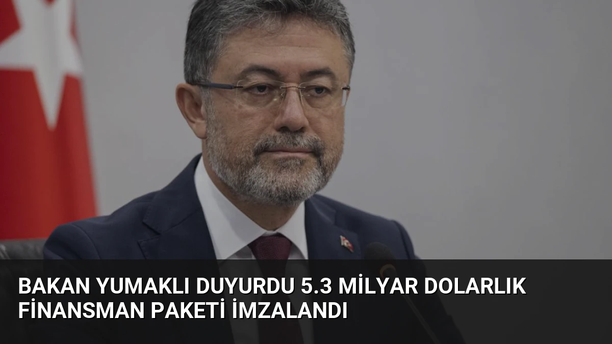 Bakan Yumaklı Duyurdu 5.3 Milyar Dolarlık Finansman Paketi İmzalandı