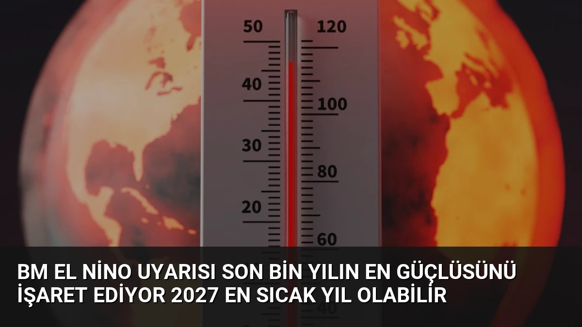 BM El Nino Uyarısı Son Bin Yılın En Güçlüsünü İşaret Ediyor 2027 En Sıcak Yıl Olabilir