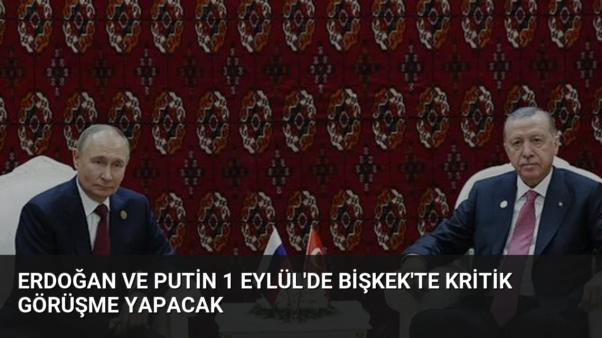 Erdoğan ve Putin 1 Eylül’de Bişkek’te Kritik Görüşme Yapacak