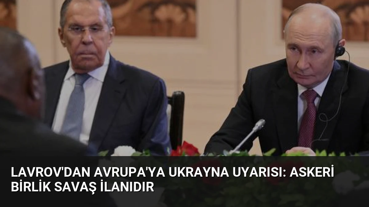 Lavrov’dan Avrupa’ya Ukrayna Uyarısı: Askeri Birlik Savaş İlanıdır