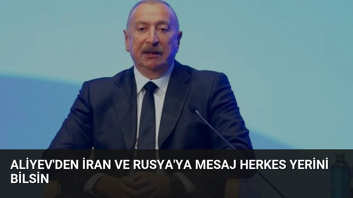 Aliyev’den İran ve Rusya’ya Mesaj Herkes Yerini Bilsin