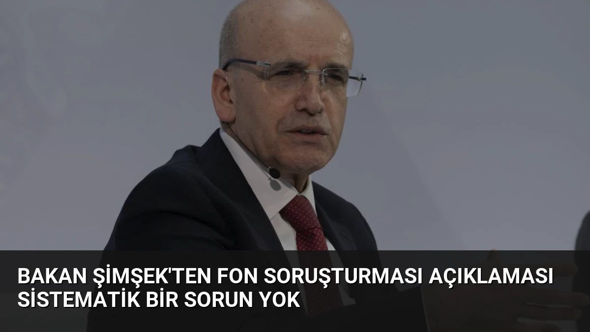 Bakan Şimşek’ten Fon Soruşturması Açıklaması Sistematik Bir Sorun Yok