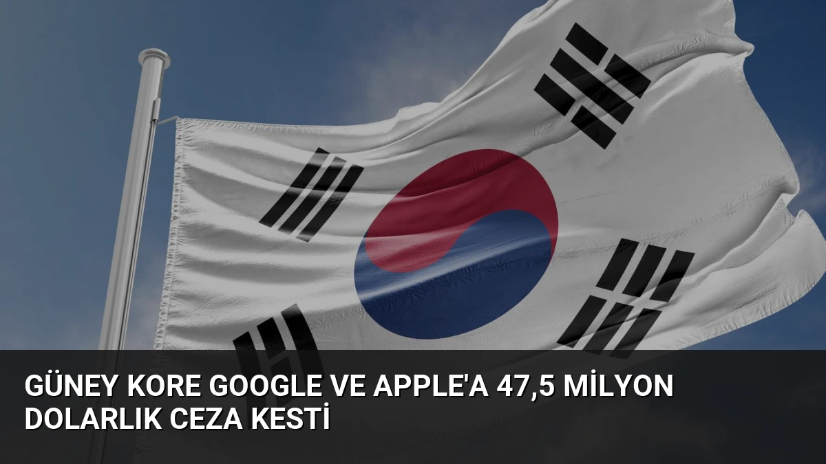 Güney Kore Google ve Apple’a 47,5 Milyon Dolarlık Ceza Kesti