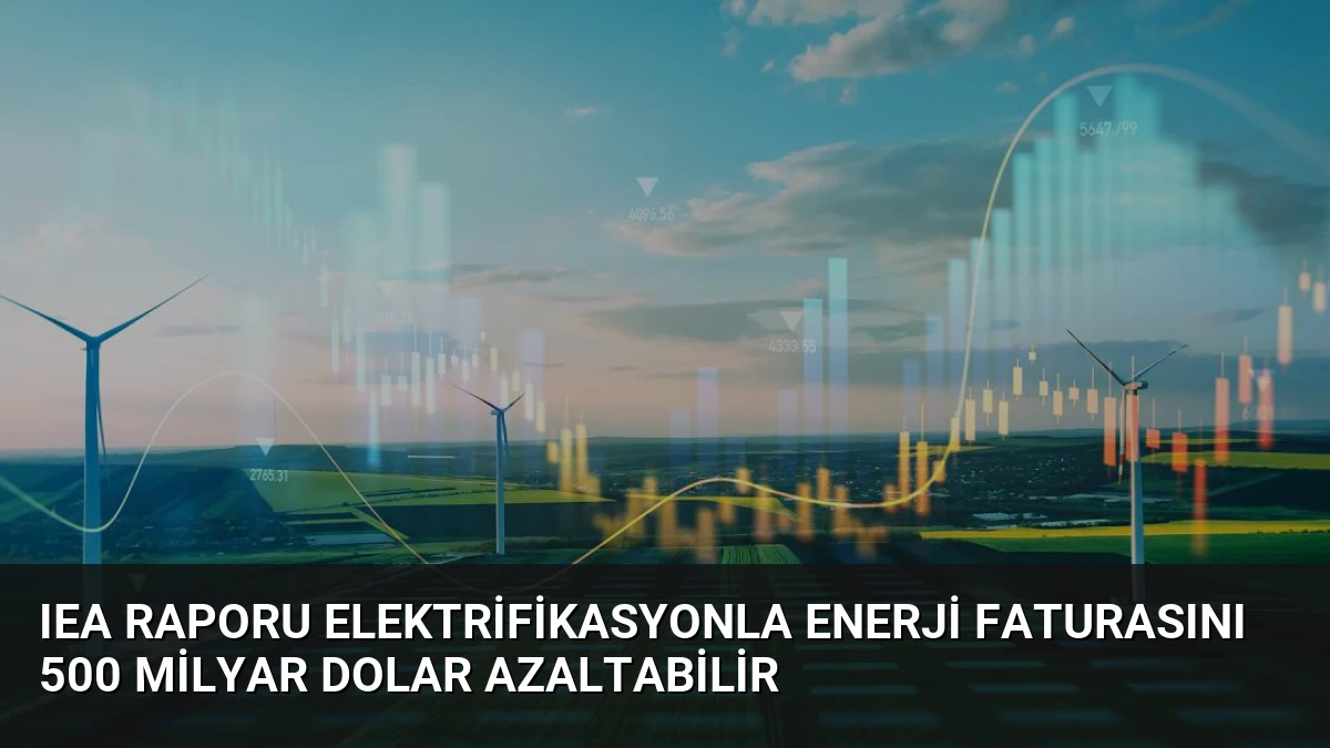 IEA Raporu Elektrifikasyonla Enerji Faturasını 500 Milyar Dolar Azaltabilir