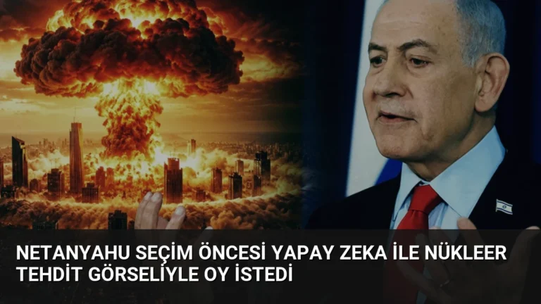 Netanyahu Seçim Öncesi Yapay Zeka ile Nükleer Tehdit Görseliyle Oy İstedi