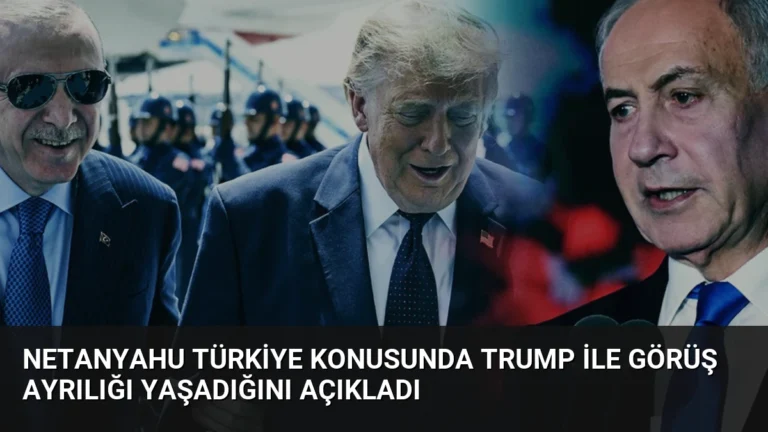 Netanyahu Türkiye Konusunda Trump ile Görüş Ayrılığı Yaşadığını Açıkladı